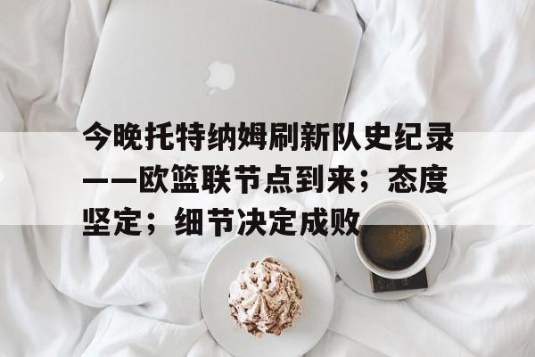 关于今晚托特纳姆刷新队史纪录——欧篮联节点到来；态度坚定；细节决定成败的信息英雄联盟竞猜